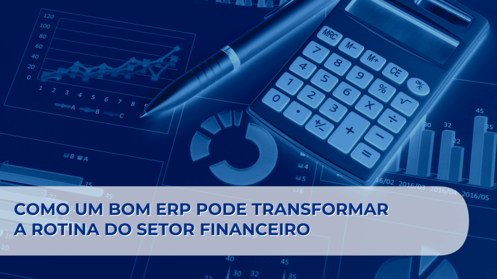 Como um bom ERP pode transformar a rotina do setor financeiro da sua empresa
